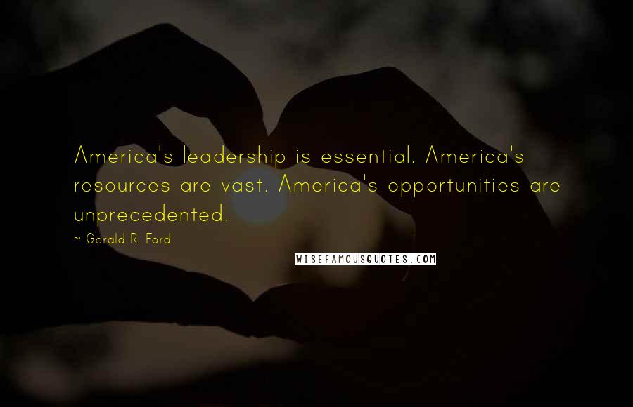 Gerald R. Ford Quotes: America's leadership is essential. America's resources are vast. America's opportunities are unprecedented.