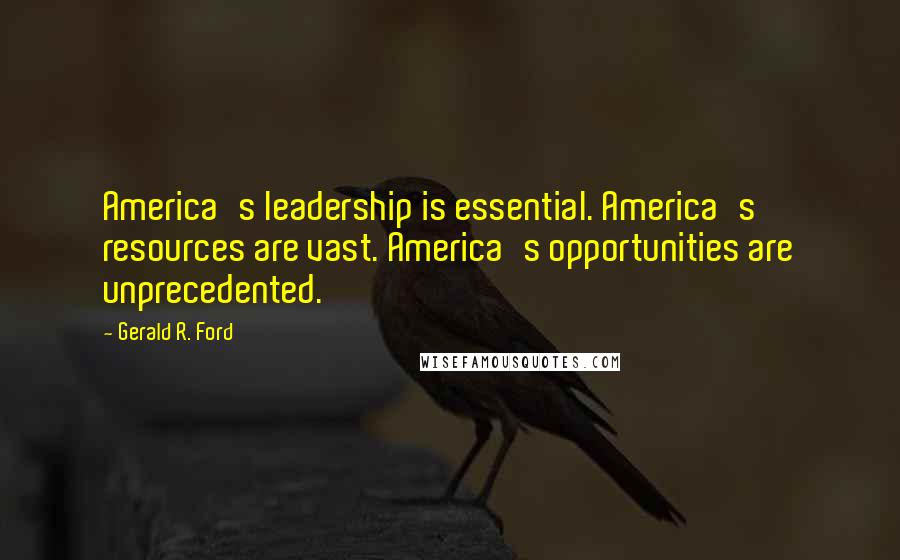 Gerald R. Ford Quotes: America's leadership is essential. America's resources are vast. America's opportunities are unprecedented.