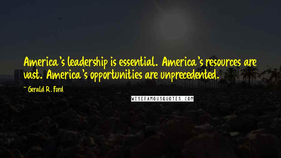 Gerald R. Ford Quotes: America's leadership is essential. America's resources are vast. America's opportunities are unprecedented.