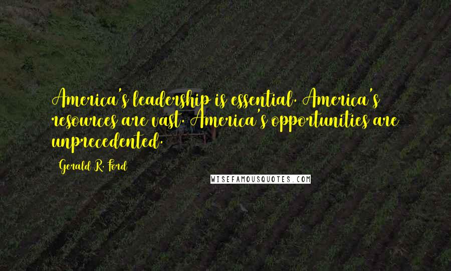 Gerald R. Ford Quotes: America's leadership is essential. America's resources are vast. America's opportunities are unprecedented.