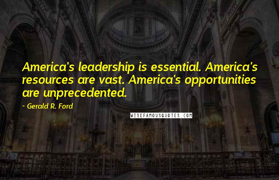 Gerald R. Ford Quotes: America's leadership is essential. America's resources are vast. America's opportunities are unprecedented.