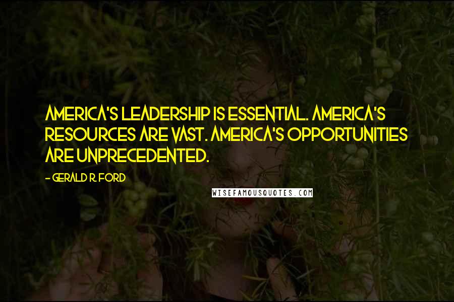 Gerald R. Ford Quotes: America's leadership is essential. America's resources are vast. America's opportunities are unprecedented.