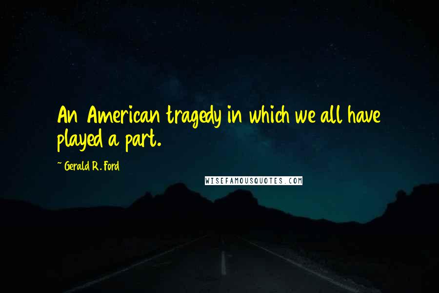 Gerald R. Ford Quotes: An American tragedy in which we all have played a part.