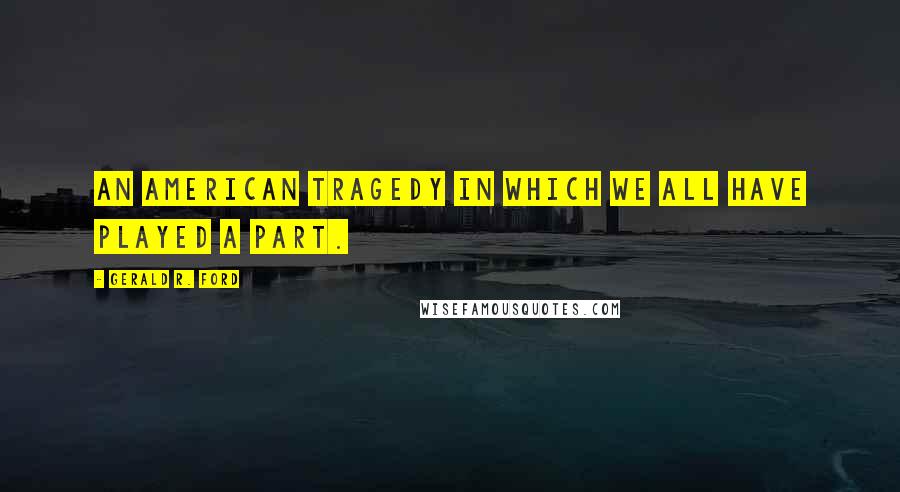 Gerald R. Ford Quotes: An American tragedy in which we all have played a part.