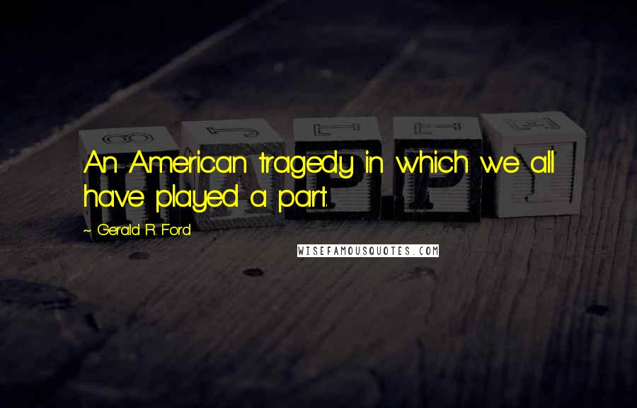 Gerald R. Ford Quotes: An American tragedy in which we all have played a part.