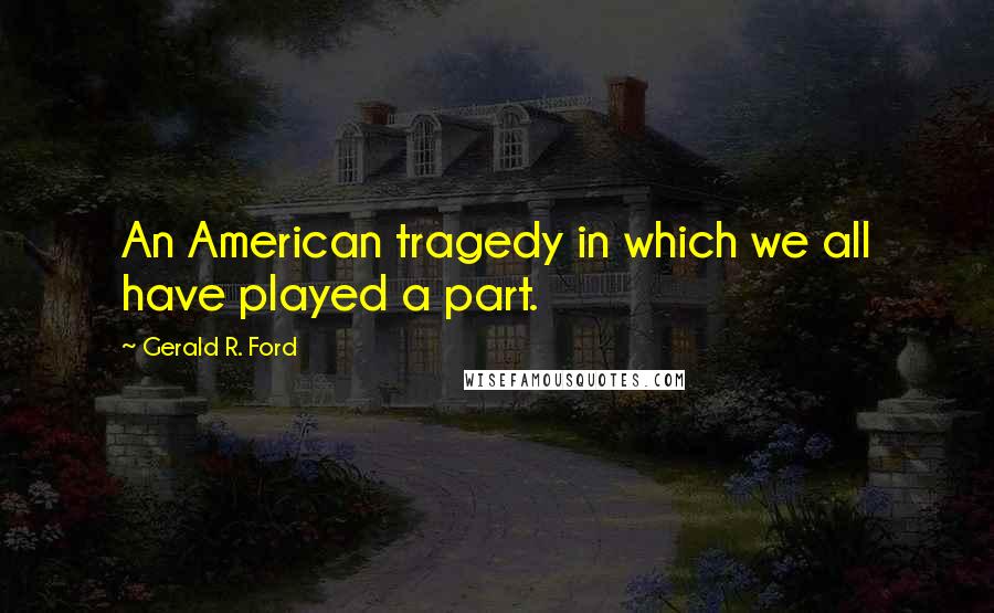 Gerald R. Ford Quotes: An American tragedy in which we all have played a part.