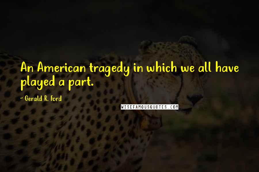 Gerald R. Ford Quotes: An American tragedy in which we all have played a part.