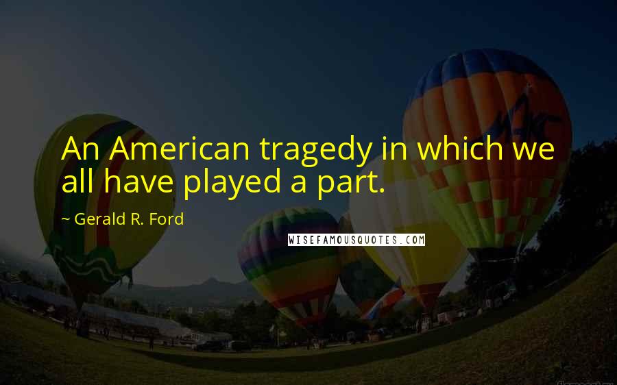 Gerald R. Ford Quotes: An American tragedy in which we all have played a part.