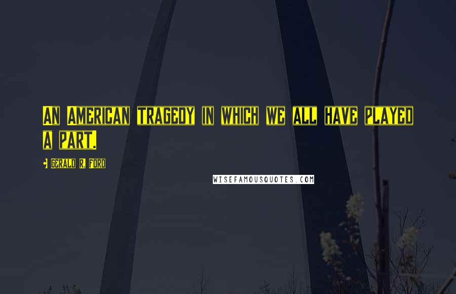 Gerald R. Ford Quotes: An American tragedy in which we all have played a part.