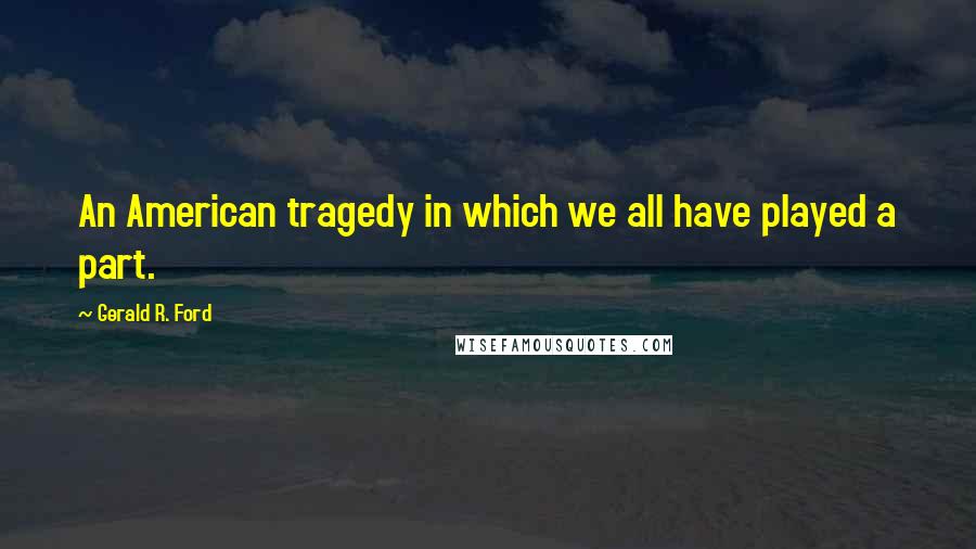 Gerald R. Ford Quotes: An American tragedy in which we all have played a part.