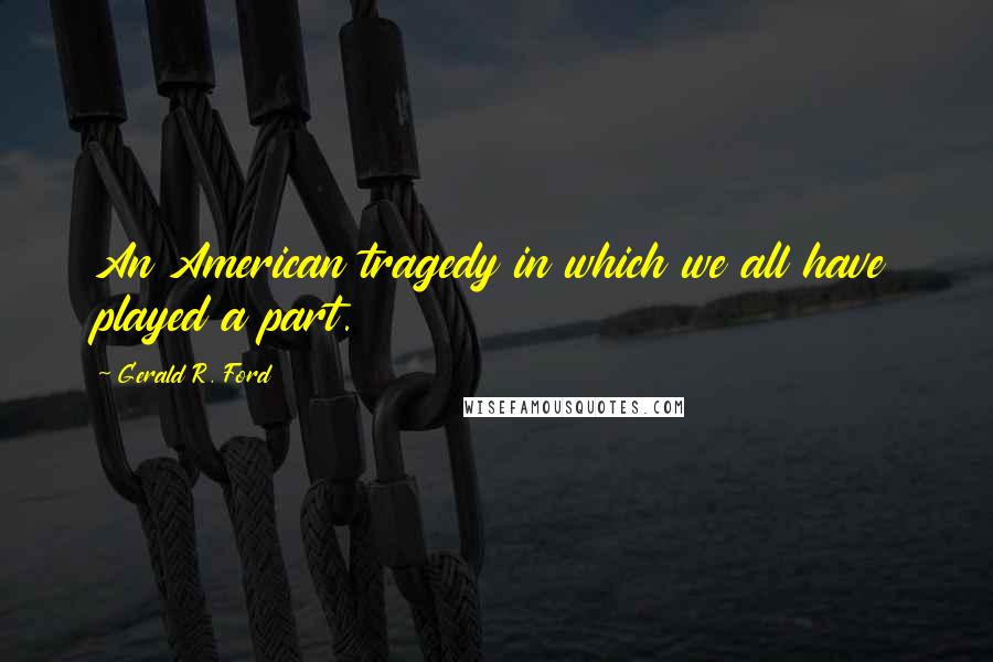 Gerald R. Ford Quotes: An American tragedy in which we all have played a part.