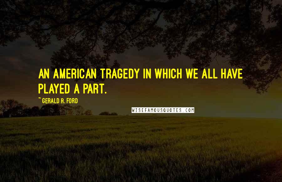 Gerald R. Ford Quotes: An American tragedy in which we all have played a part.