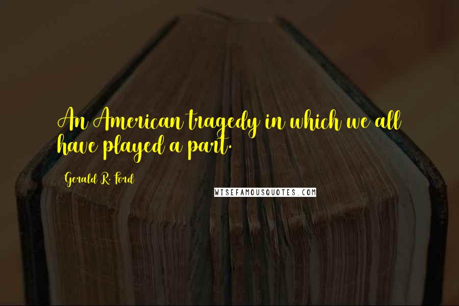 Gerald R. Ford Quotes: An American tragedy in which we all have played a part.