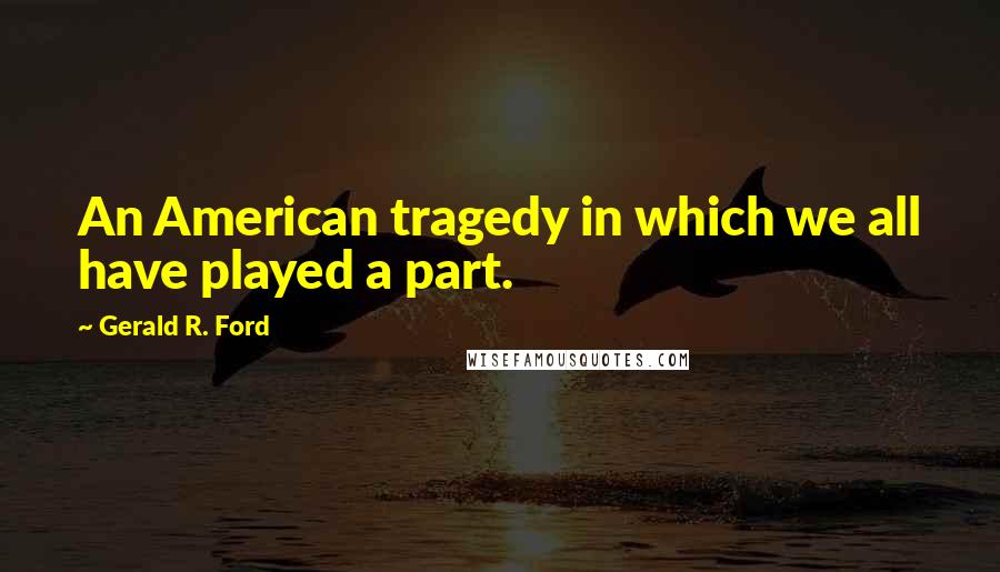 Gerald R. Ford Quotes: An American tragedy in which we all have played a part.