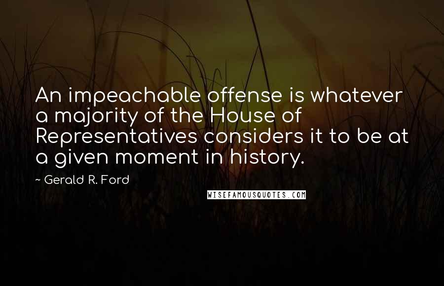 Gerald R. Ford Quotes: An impeachable offense is whatever a majority of the House of Representatives considers it to be at a given moment in history.