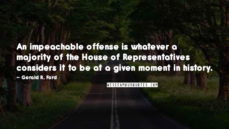 Gerald R. Ford Quotes: An impeachable offense is whatever a majority of the House of Representatives considers it to be at a given moment in history.