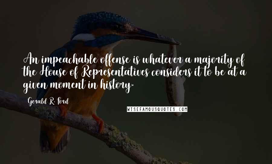 Gerald R. Ford Quotes: An impeachable offense is whatever a majority of the House of Representatives considers it to be at a given moment in history.