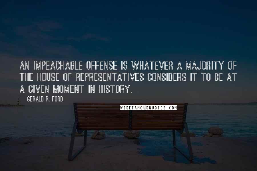 Gerald R. Ford Quotes: An impeachable offense is whatever a majority of the House of Representatives considers it to be at a given moment in history.