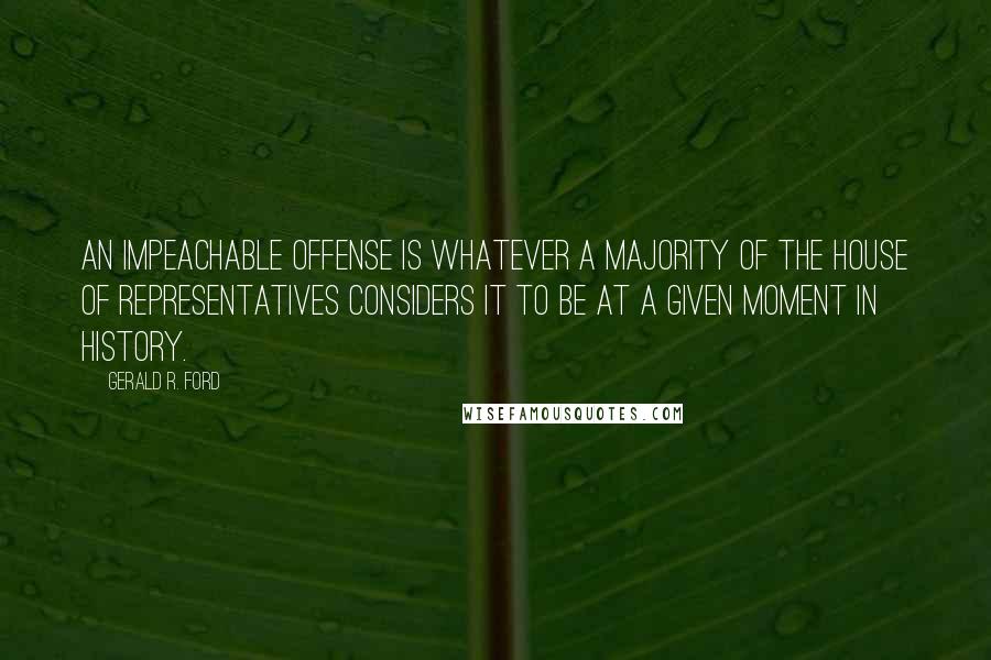 Gerald R. Ford Quotes: An impeachable offense is whatever a majority of the House of Representatives considers it to be at a given moment in history.