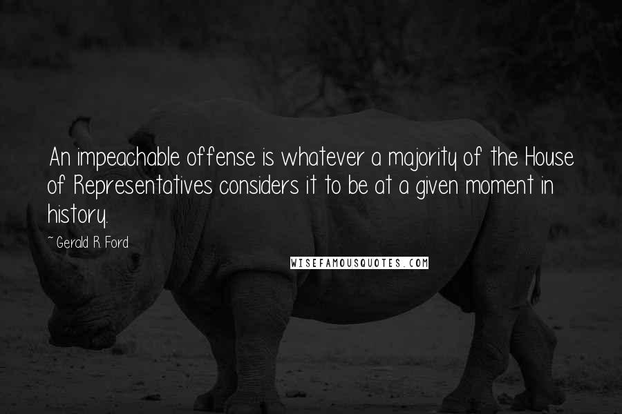 Gerald R. Ford Quotes: An impeachable offense is whatever a majority of the House of Representatives considers it to be at a given moment in history.