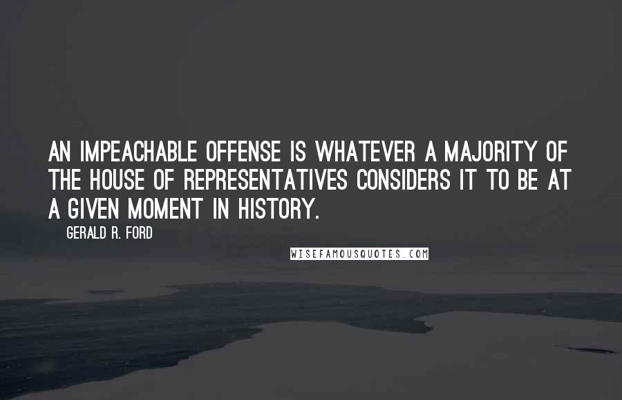 Gerald R. Ford Quotes: An impeachable offense is whatever a majority of the House of Representatives considers it to be at a given moment in history.