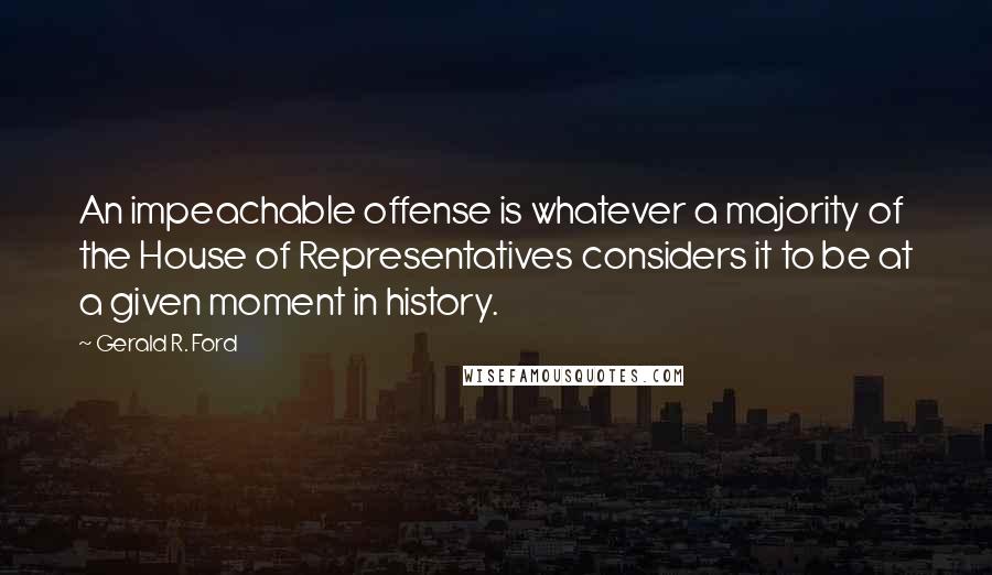 Gerald R. Ford Quotes: An impeachable offense is whatever a majority of the House of Representatives considers it to be at a given moment in history.