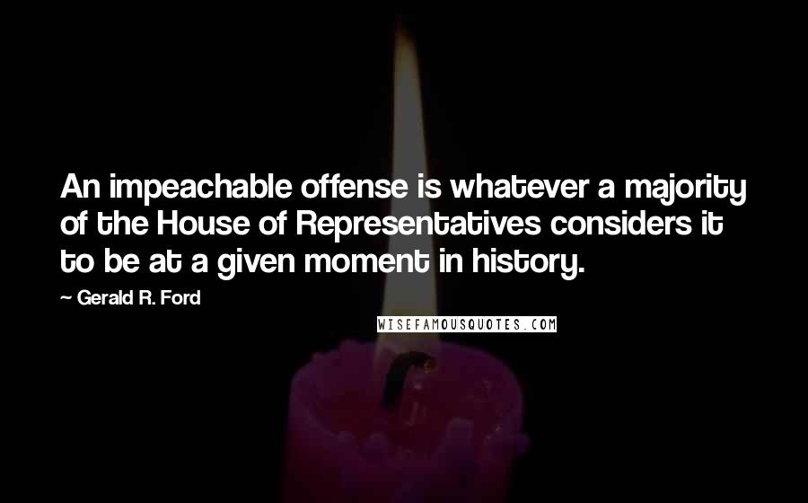 Gerald R. Ford Quotes: An impeachable offense is whatever a majority of the House of Representatives considers it to be at a given moment in history.