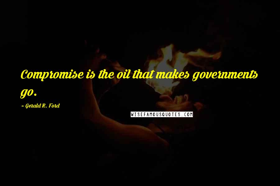 Gerald R. Ford Quotes: Compromise is the oil that makes governments go.