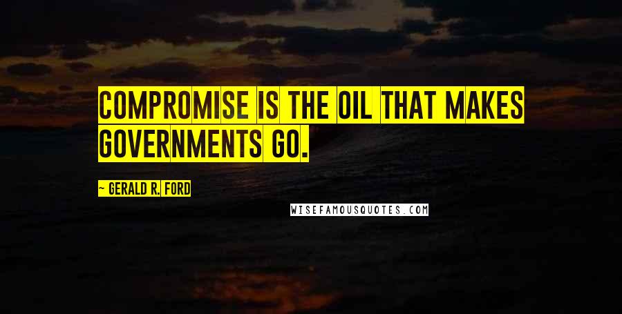 Gerald R. Ford Quotes: Compromise is the oil that makes governments go.