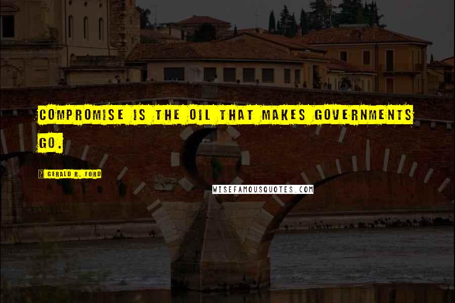 Gerald R. Ford Quotes: Compromise is the oil that makes governments go.