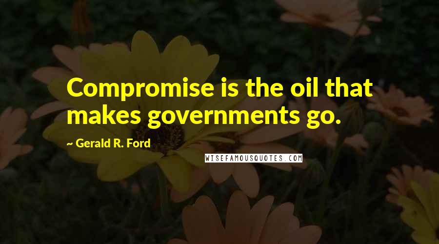 Gerald R. Ford Quotes: Compromise is the oil that makes governments go.
