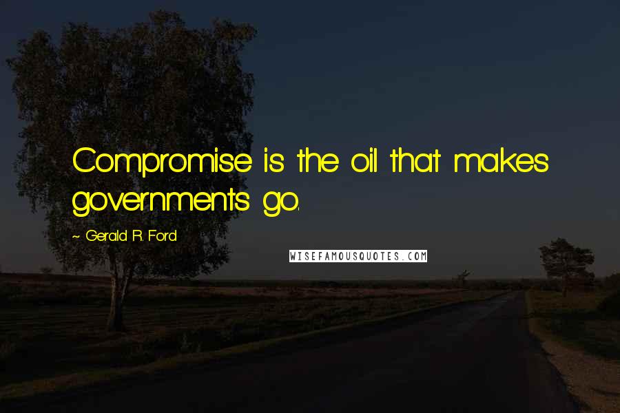 Gerald R. Ford Quotes: Compromise is the oil that makes governments go.