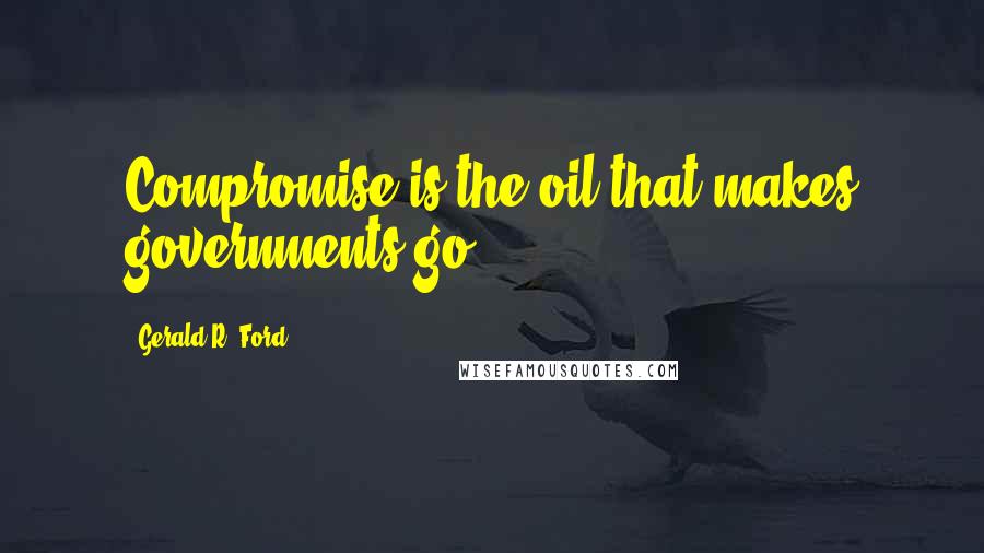 Gerald R. Ford Quotes: Compromise is the oil that makes governments go.