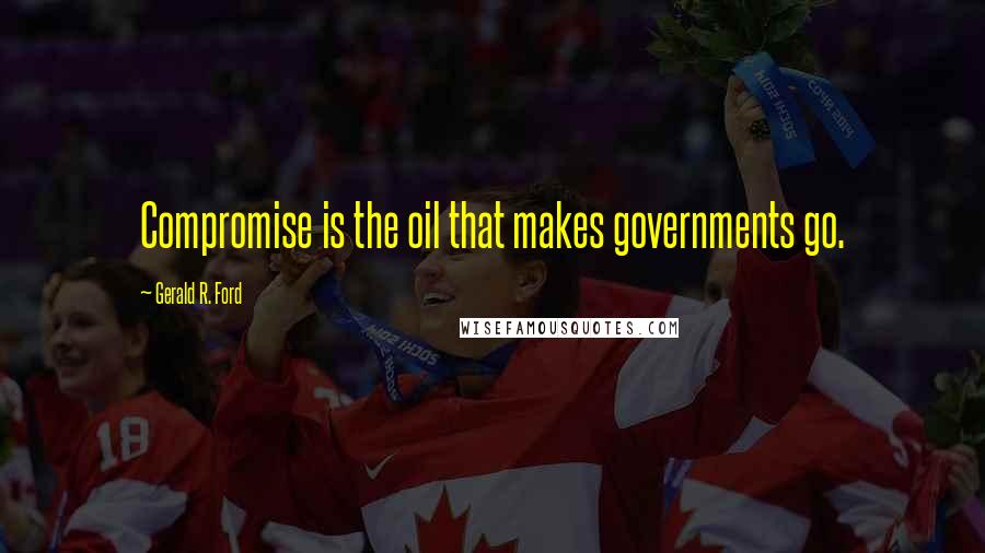 Gerald R. Ford Quotes: Compromise is the oil that makes governments go.
