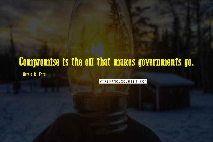 Gerald R. Ford Quotes: Compromise is the oil that makes governments go.