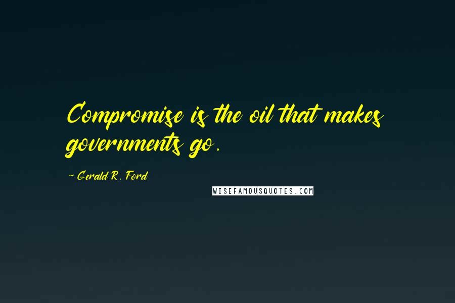 Gerald R. Ford Quotes: Compromise is the oil that makes governments go.