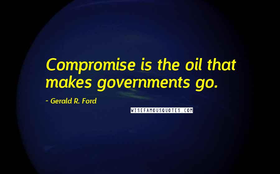 Gerald R. Ford Quotes: Compromise is the oil that makes governments go.