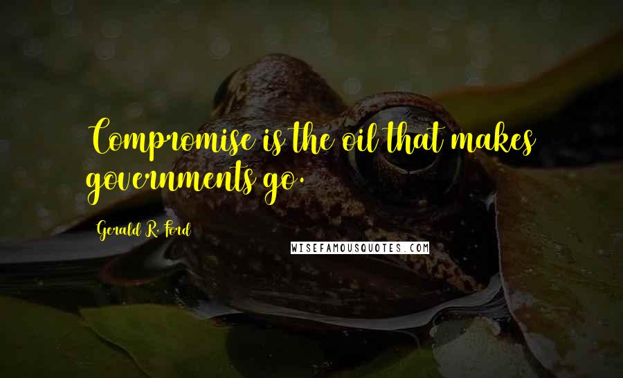 Gerald R. Ford Quotes: Compromise is the oil that makes governments go.
