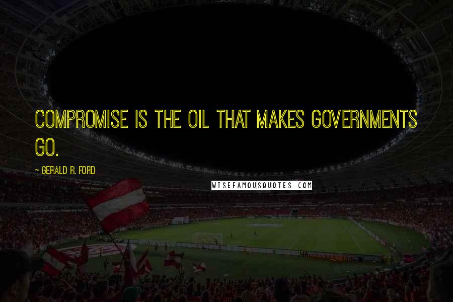 Gerald R. Ford Quotes: Compromise is the oil that makes governments go.