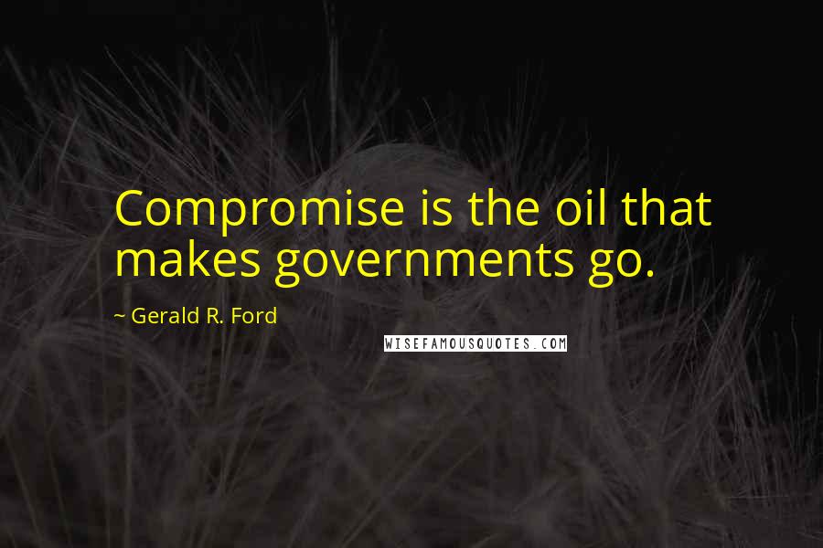 Gerald R. Ford Quotes: Compromise is the oil that makes governments go.