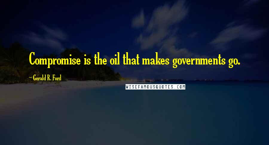 Gerald R. Ford Quotes: Compromise is the oil that makes governments go.