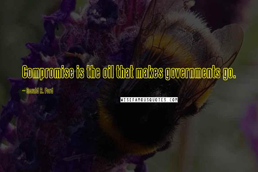 Gerald R. Ford Quotes: Compromise is the oil that makes governments go.