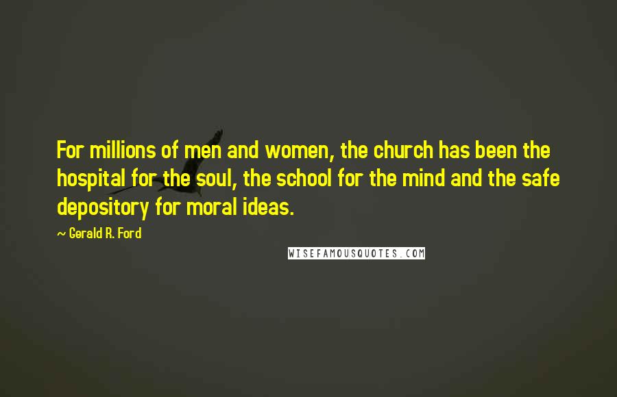 Gerald R. Ford Quotes: For millions of men and women, the church has been the hospital for the soul, the school for the mind and the safe depository for moral ideas.
