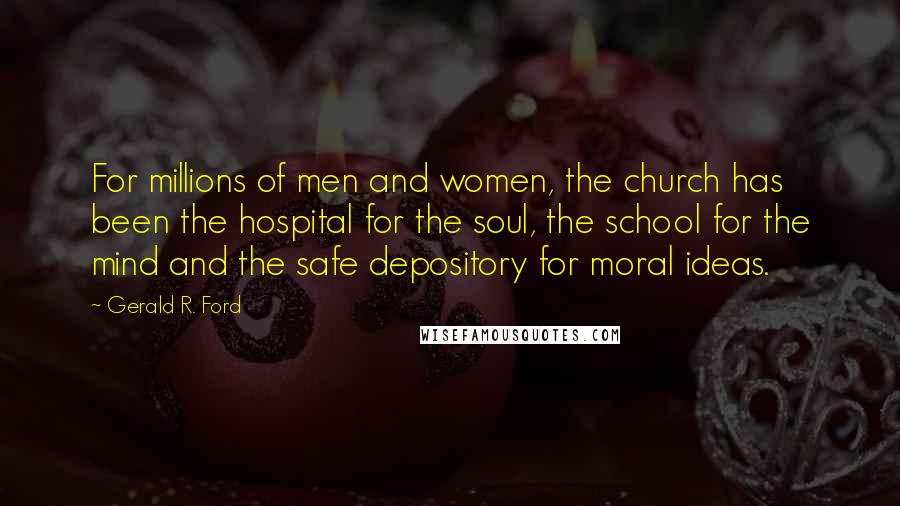 Gerald R. Ford Quotes: For millions of men and women, the church has been the hospital for the soul, the school for the mind and the safe depository for moral ideas.