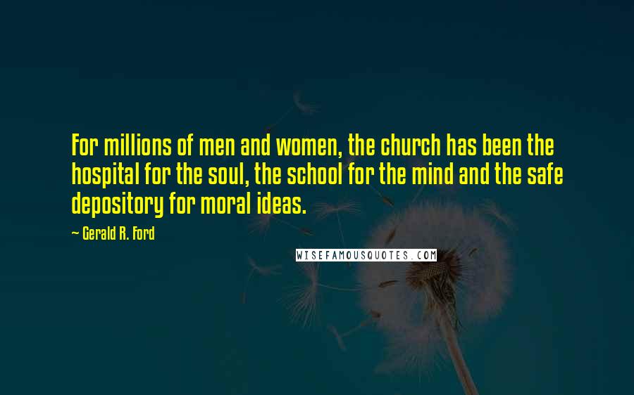 Gerald R. Ford Quotes: For millions of men and women, the church has been the hospital for the soul, the school for the mind and the safe depository for moral ideas.
