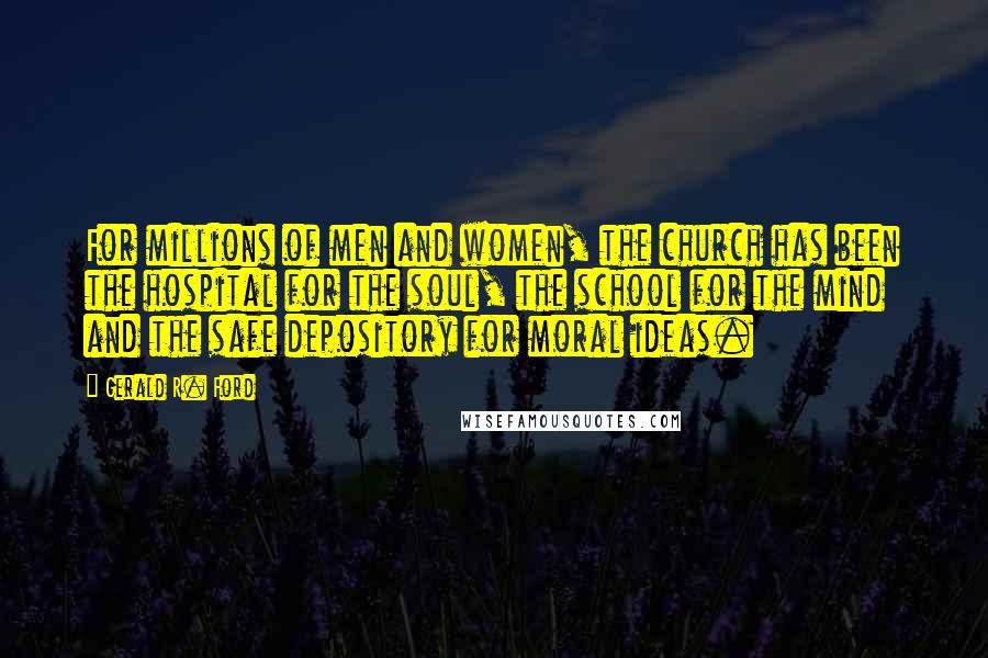 Gerald R. Ford Quotes: For millions of men and women, the church has been the hospital for the soul, the school for the mind and the safe depository for moral ideas.