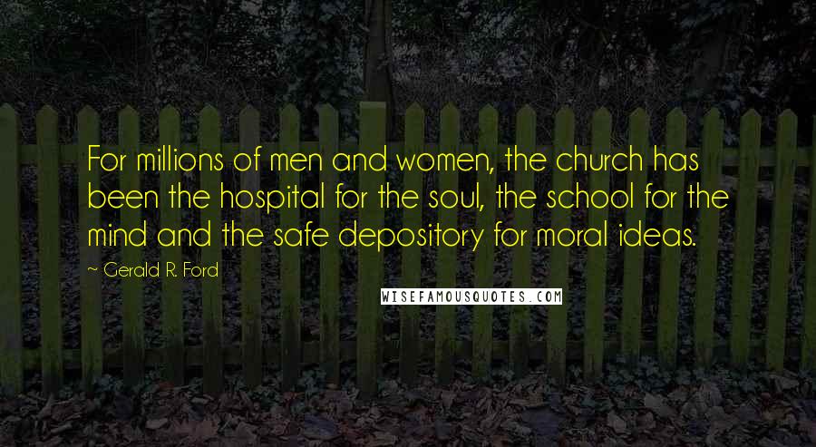 Gerald R. Ford Quotes: For millions of men and women, the church has been the hospital for the soul, the school for the mind and the safe depository for moral ideas.