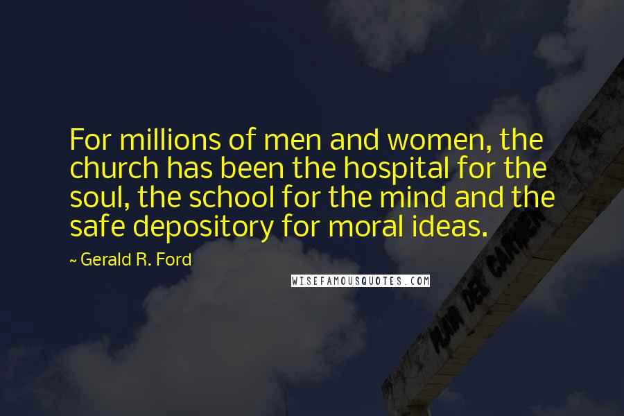 Gerald R. Ford Quotes: For millions of men and women, the church has been the hospital for the soul, the school for the mind and the safe depository for moral ideas.