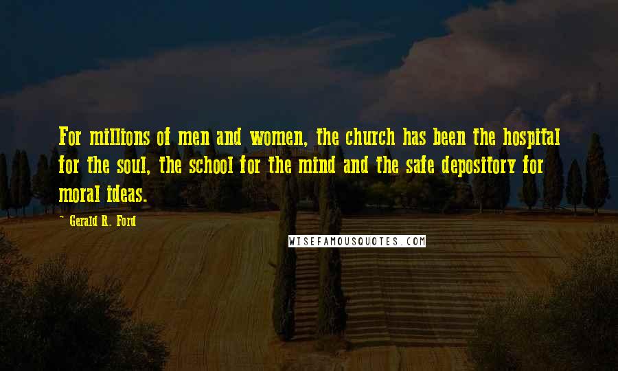 Gerald R. Ford Quotes: For millions of men and women, the church has been the hospital for the soul, the school for the mind and the safe depository for moral ideas.
