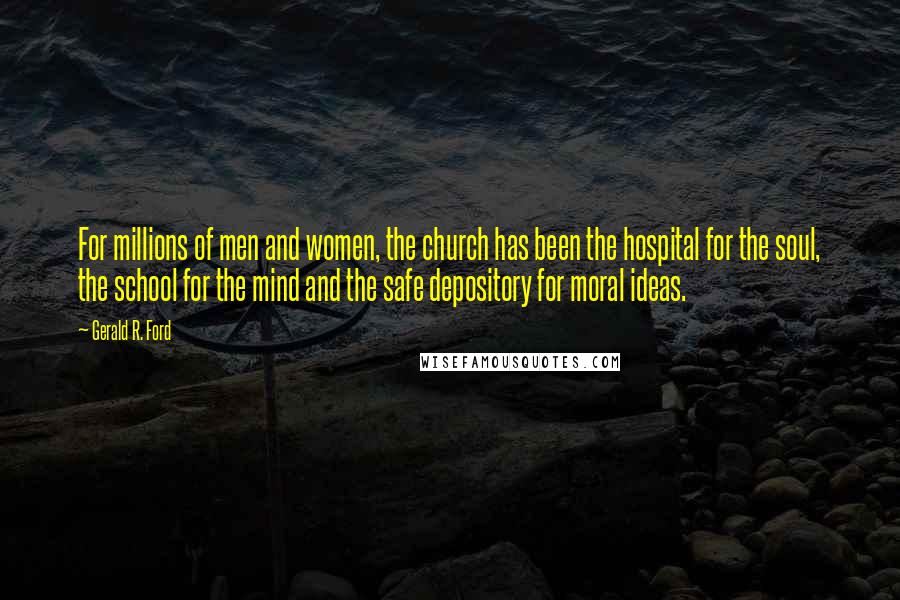 Gerald R. Ford Quotes: For millions of men and women, the church has been the hospital for the soul, the school for the mind and the safe depository for moral ideas.